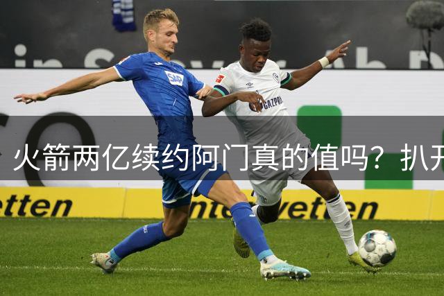 火箭两亿续约阿门真的值吗？扒开合同细节，才懂斯通在算计什么
